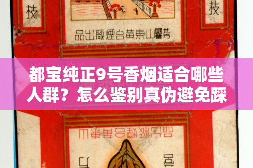 都宝纯正9号香烟适合哪些人群？怎么鉴别真伪避免踩坑？